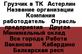 Грузчик в ТК "Астерлин › Название организации ­ Компания-работодатель › Отрасль предприятия ­ Другое › Минимальный оклад ­ 1 - Все города Работа » Вакансии   . Кабардино-Балкарская респ.